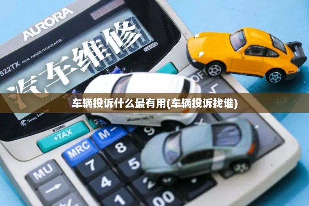 车辆投诉什么最有用(车辆投诉找谁) 车辆投诉什么最有用(车辆投诉找谁)