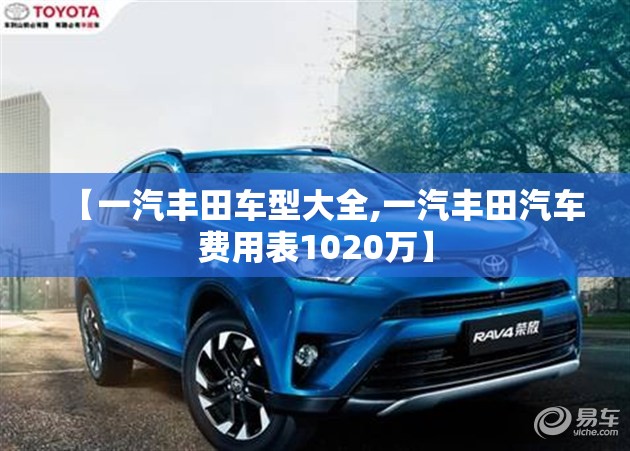 【一汽丰田车型大全,一汽丰田汽车费用表1020万】 【一汽丰田车型大全,一汽丰田汽车费用表1020万】