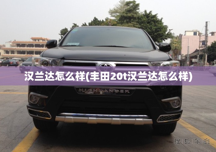 汉兰达怎么样(丰田20t汉兰达怎么样) 汉兰达怎么样(丰田20t汉兰达怎么样)