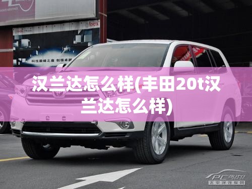 汉兰达怎么样(丰田20t汉兰达怎么样) 汉兰达怎么样(丰田20t汉兰达怎么样)