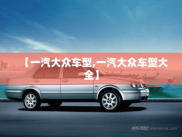 【一汽大众车型,一汽大众车型大全】 【一汽大众车型,一汽大众车型大全】