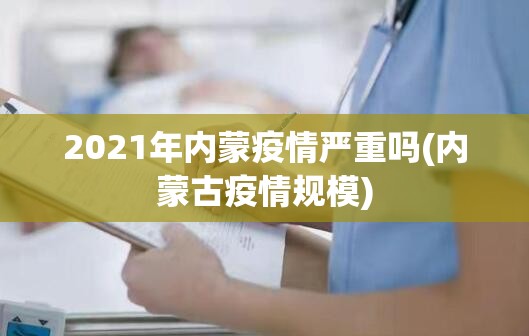 2021年内蒙疫情严重吗(内蒙古疫情规模) 2021年内蒙疫情严重吗(内蒙古疫情规模)
