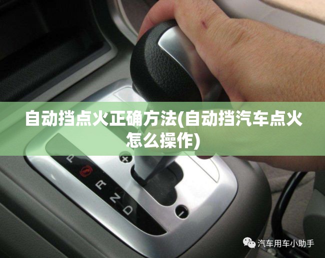 自动挡点火正确方法(自动挡汽车点火怎么操作) 自动挡点火正确方法(自动挡汽车点火怎么操作)