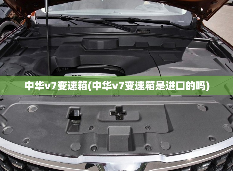 中华v7变速箱(中华v7变速箱是进口的吗)