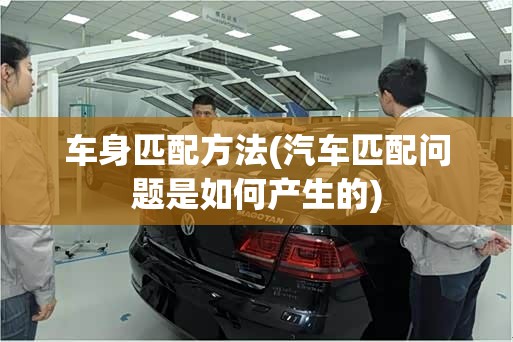 车身匹配方法(汽车匹配问题是如何产生的) 车身匹配方法(汽车匹配问题是如何产生的)