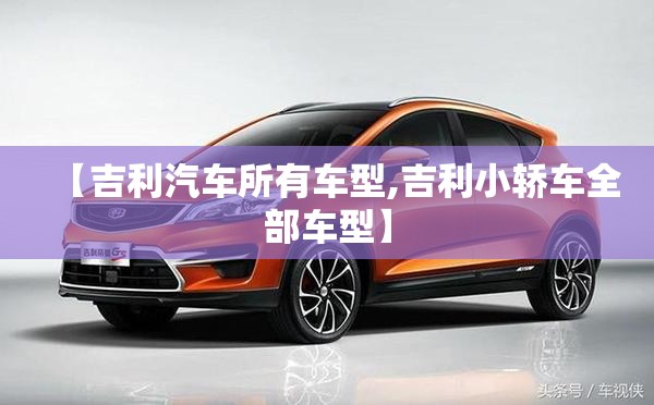 【吉利汽车所有车型,吉利小轿车全部车型】 【吉利汽车所有车型,吉利小轿车全部车型】