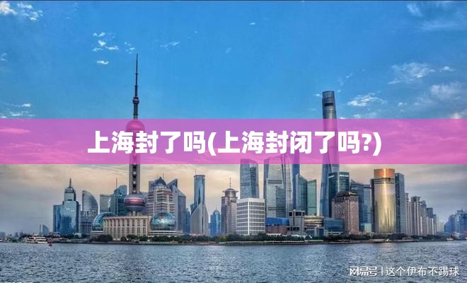 上海封了吗(上海封闭了吗?) 上海封了吗(上海封闭了吗?)