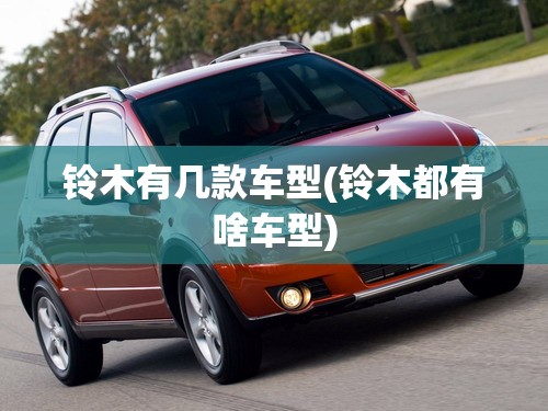 铃木有几款车型(铃木都有啥车型) 铃木有几款车型(铃木都有啥车型)