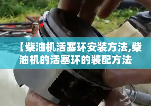 【柴油机活塞环安装方法,柴油机的活塞环的装配方法】 【柴油机活塞环安装方法,柴油机的活塞环的装配方法】