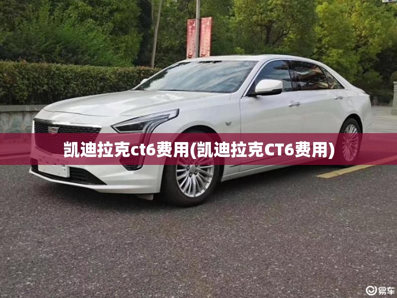 凯迪拉克ct6费用(凯迪拉克CT6费用)