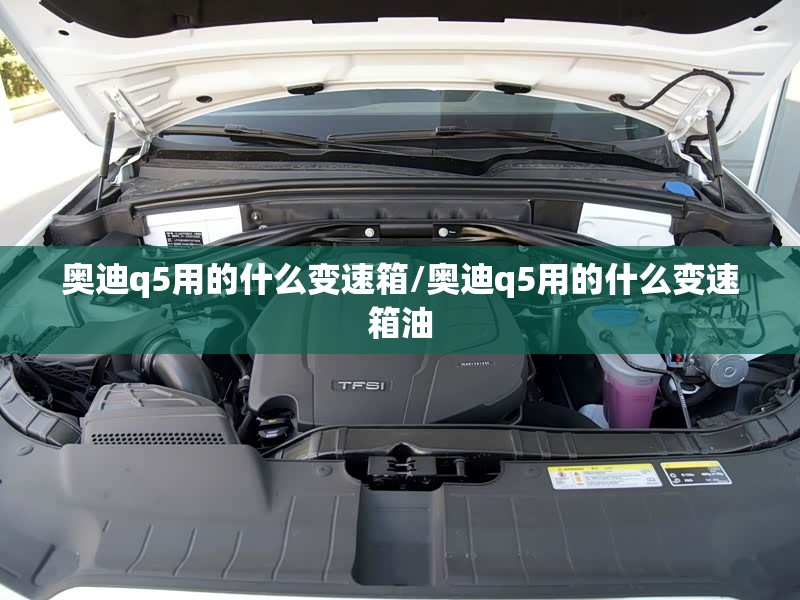 奥迪q5用的什么变速箱/奥迪q5用的什么变速箱油