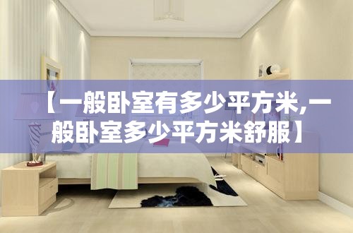 【一般卧室有多少平方米,一般卧室多少平方米舒服】 【一般卧室有多少平方米,一般卧室多少平方米舒服】