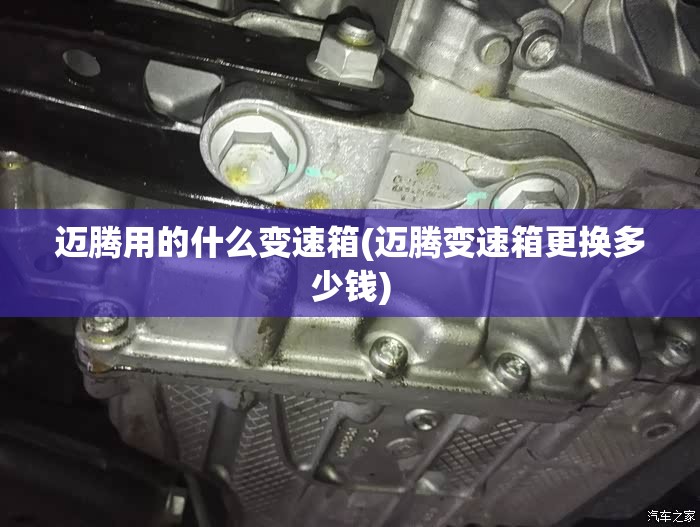 迈腾用的什么变速箱(迈腾变速箱更换多少钱) 迈腾用的什么变速箱(迈腾变速箱更换多少钱)