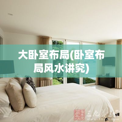 大卧室布局(卧室布局风水讲究)