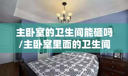 主卧室的卫生间能砸吗/主卧室里面的卫生间可以弄成什么