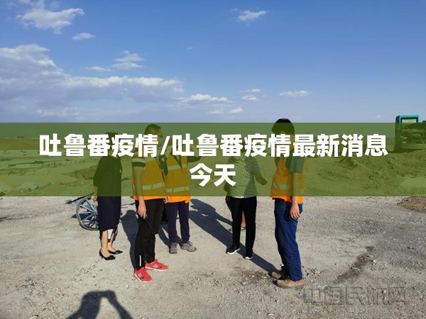 吐鲁番疫情/吐鲁番疫情最新消息今天 吐鲁番疫情/吐鲁番疫情最新消息今天