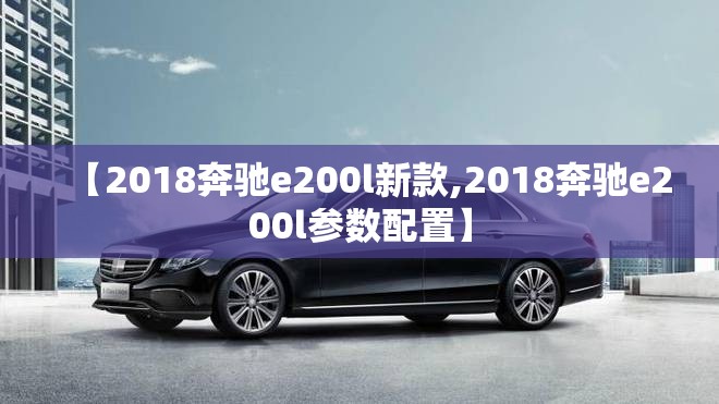 【2018奔驰e200l新款,2018奔驰e200l参数配置】