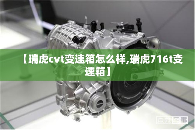 【瑞虎cvt变速箱怎么样,瑞虎716t变速箱】 【瑞虎cvt变速箱怎么样,瑞虎716t变速箱】