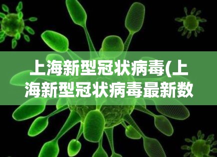 上海新型冠状病毒(上海新型冠状病毒最新数据) 上海新型冠状病毒(上海新型冠状病毒最新数据)