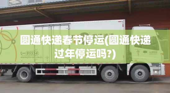 圆通快递春节停运(圆通快递过年停运吗?)