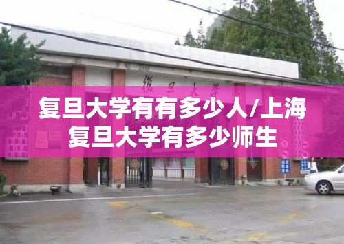 复旦大学有有多少人/上海复旦大学有多少师生