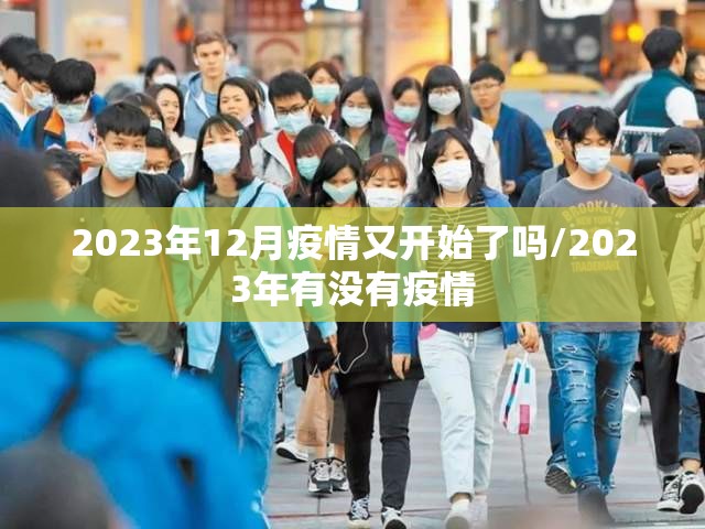 2023年12月疫情又开始了吗/2023年有没有疫情 2023年12月疫情又开始了吗/2023年有没有疫情