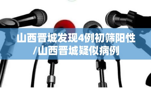 山西晋城发现4例初筛阳性/山西晋城疑似病例