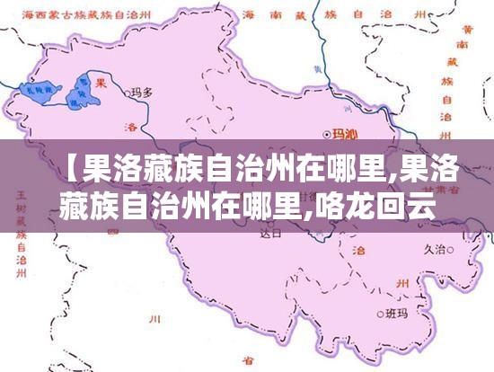 【果洛藏族自治州在哪里,果洛藏族自治州在哪里,咯龙回云南用几天】 【果洛藏族自治州在哪里,果洛藏族自治州在哪里,咯龙回云南用几天】