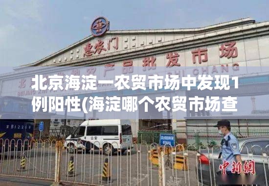 北京海淀一农贸市场中发现1例阳性(海淀哪个农贸市场查出阳性)