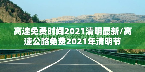 高速免费时间2021清明最新/高速公路免费2021年清明节