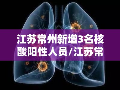 江苏常州新增3名核酸阳性人员/江苏常州确诊新型冠状病毒 江苏常州新增3名核酸阳性人员/江苏常州确诊新型冠状病毒