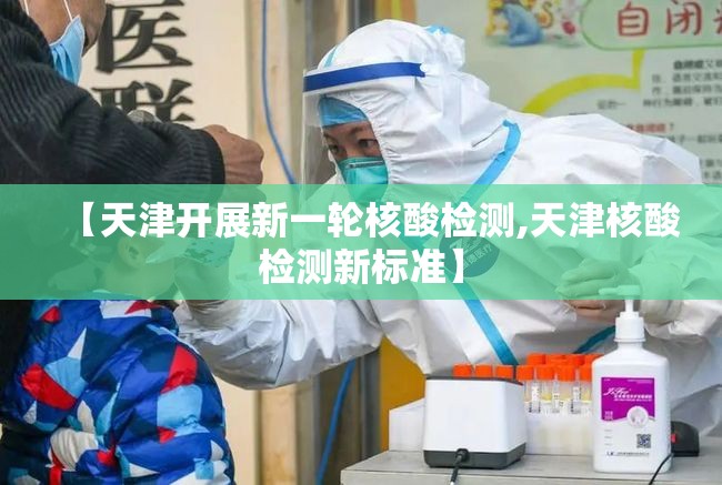 【天津开展新一轮核酸检测,天津核酸检测新标准】