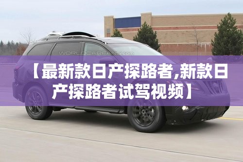【最新款日产探路者,新款日产探路者试驾视频】 【最新款日产探路者,新款日产探路者试驾视频】