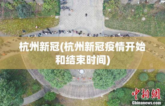 杭州新冠(杭州新冠疫情开始和结束时间) 杭州新冠(杭州新冠疫情开始和结束时间)