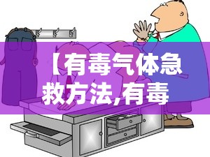 【有毒气体急救方法,有毒气体中毒急救方法包括哪些】 【有毒气体急救方法,有毒气体中毒急救方法包括哪些】