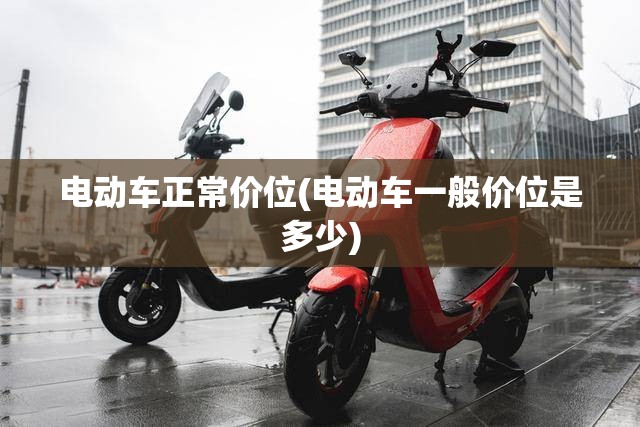 电动车正常价位(电动车一般价位是多少)