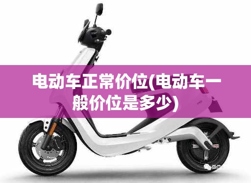 电动车正常价位(电动车一般价位是多少)
