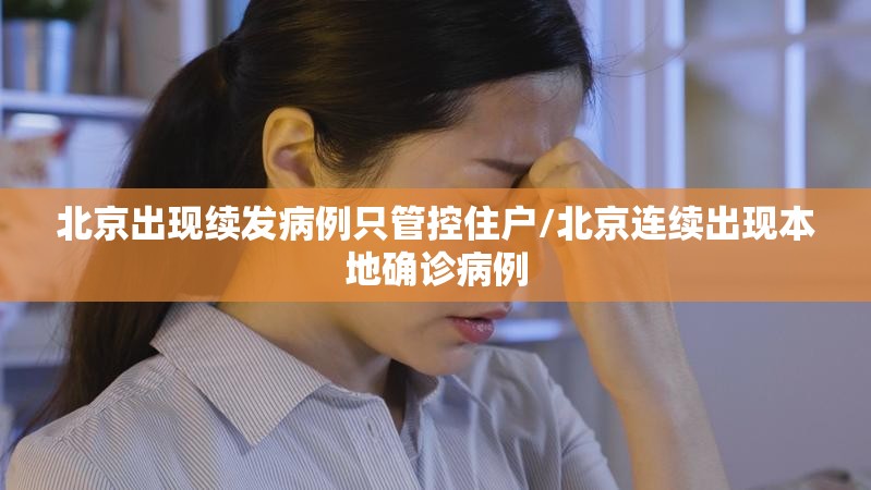 北京出现续发病例只管控住户/北京连续出现本地确诊病例 北京出现续发病例只管控住户/北京连续出现本地确诊病例