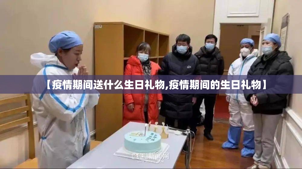 【疫情期间送什么生日礼物,疫情期间的生日礼物】 【疫情期间送什么生日礼物,疫情期间的生日礼物】