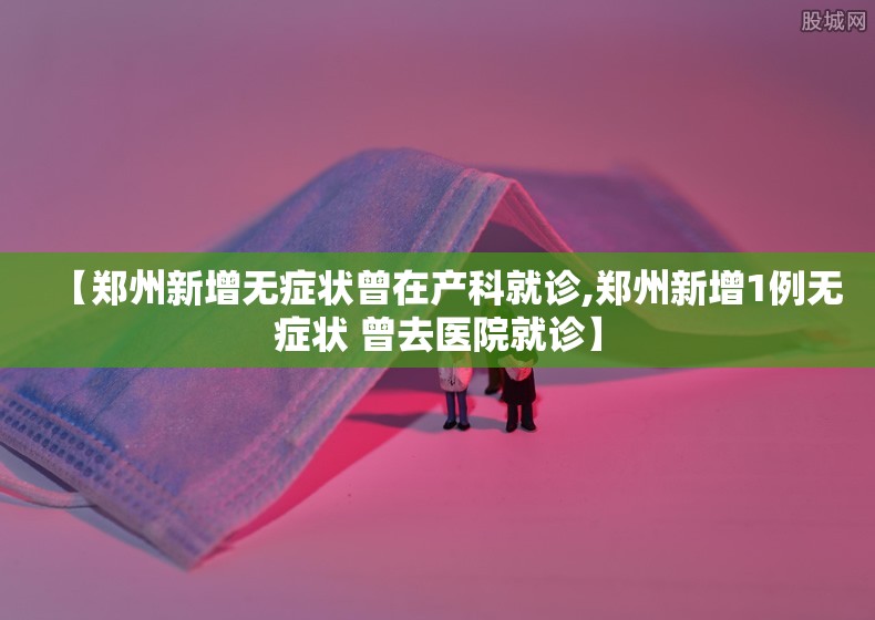 【郑州新增无症状曾在产科就诊,郑州新增1例无症状 曾去医院就诊】