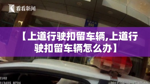 【上道行驶扣留车辆,上道行驶扣留车辆怎么办】 【上道行驶扣留车辆,上道行驶扣留车辆怎么办】