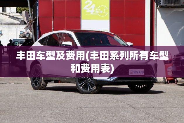 丰田车型及费用(丰田系列所有车型和费用表) 丰田车型及费用(丰田系列所有车型和费用表)