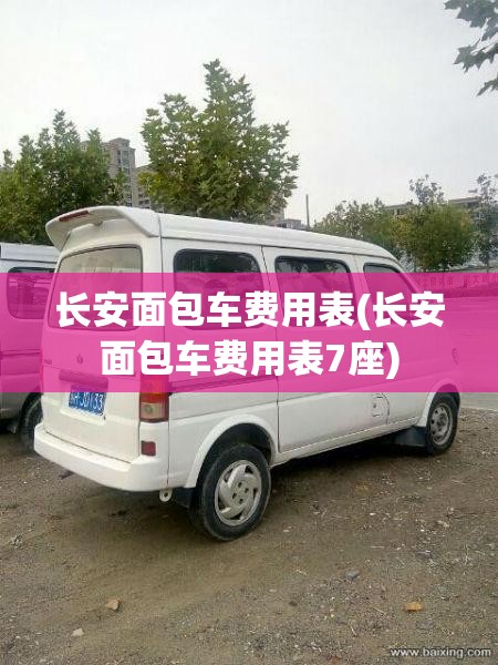 长安面包车费用表(长安面包车费用表7座) 长安面包车费用表(长安面包车费用表7座)