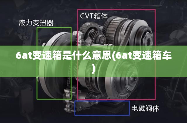 6at变速箱是什么意思(6at变速箱车) 6at变速箱是什么意思(6at变速箱车)