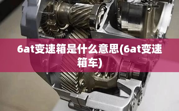 6at变速箱是什么意思(6at变速箱车) 6at变速箱是什么意思(6at变速箱车)