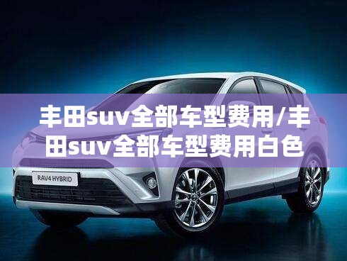 丰田suv全部车型费用/丰田suv全部车型费用白色