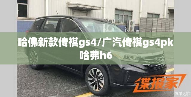 哈佛新款传祺gs4/广汽传祺gs4pk哈弗h6