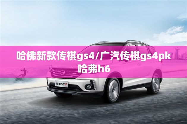 哈佛新款传祺gs4/广汽传祺gs4pk哈弗h6