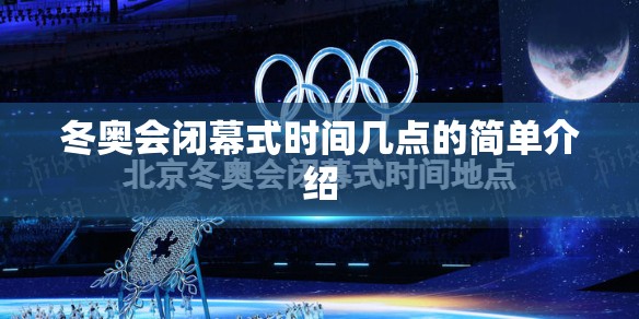 冬奥会闭幕式时间几点的简单介绍 冬奥会闭幕式时间几点的简单介绍