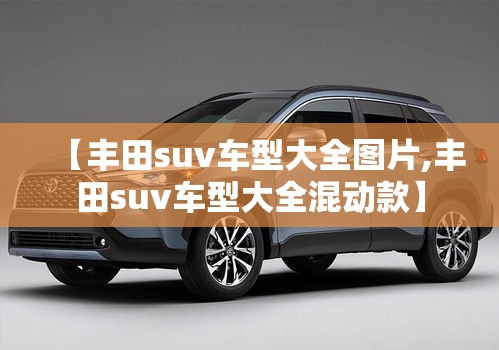 【丰田suv车型大全图片,丰田suv车型大全混动款】 【丰田suv车型大全图片,丰田suv车型大全混动款】